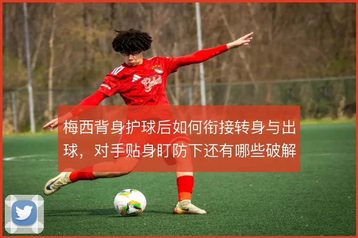 梅西背身护球后如何衔接转身与出球，对手贴身盯防下还有哪些破解方式