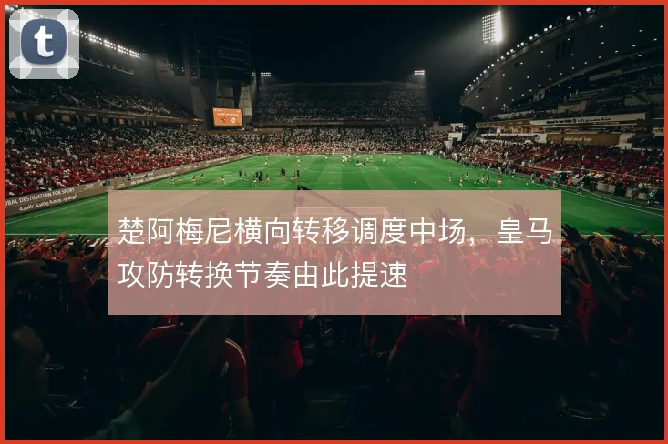 楚阿梅尼横向转移调度中场，皇马攻防转换节奏由此提速