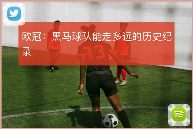 欧冠:黑马球队能走多远的历史纪录