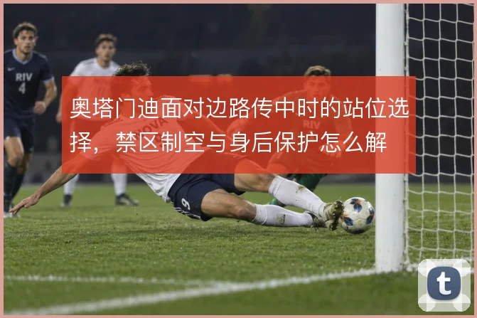 奥塔门迪面对边路传中时的站位选择，禁区制空与身后保护怎么解