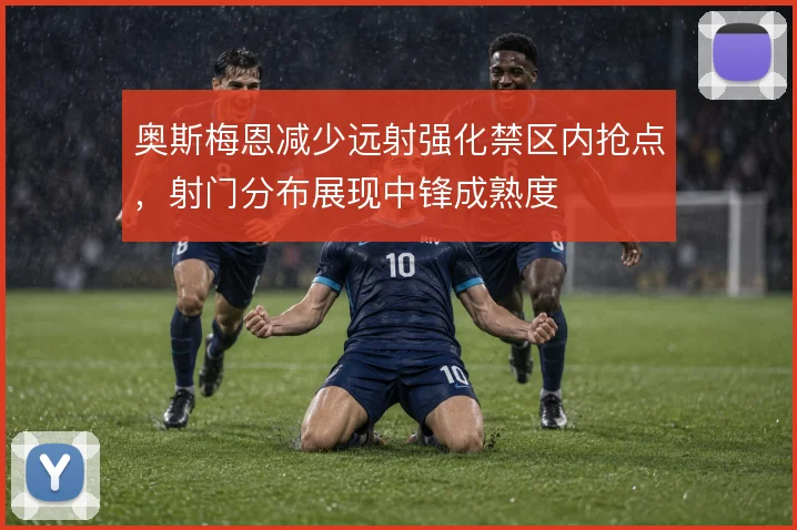 奥斯梅恩减少远射强化禁区内抢点，射门分布展现中锋成熟度