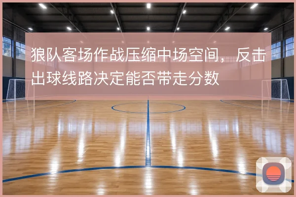 狼队客场作战压缩中场空间,反击出球线路决定能否带走分数