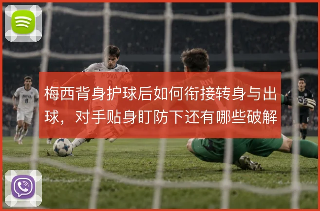 梅西背身护球后如何衔接转身与出球，对手贴身盯防下还有哪些破解方式