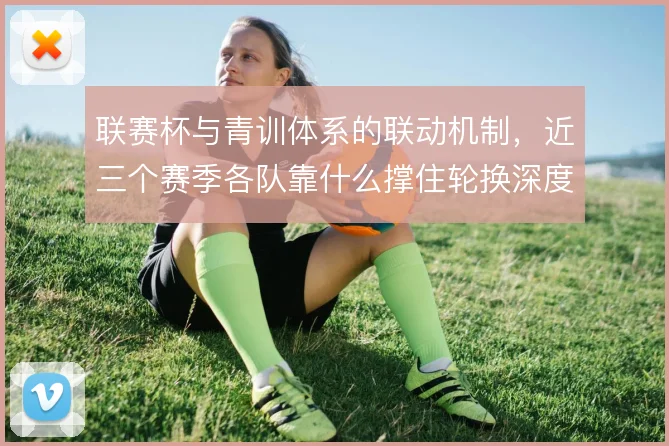 联赛杯与青训体系的联动机制，近三个赛季各队靠什么撑住轮换深度