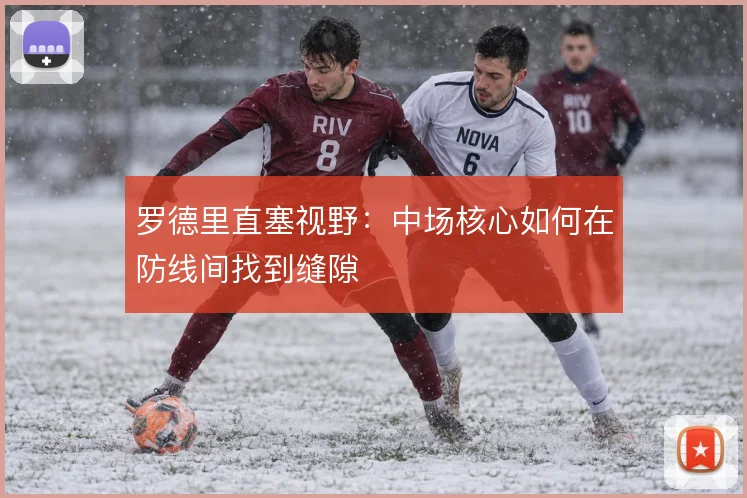 罗德里直塞视野：中场核心如何在防线间找到缝隙