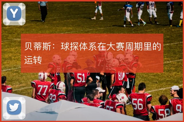 贝蒂斯：球探体系在大赛周期里的运转