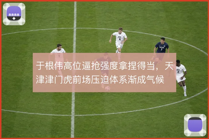 于根伟高位逼抢强度拿捏得当，天津津门虎前场压迫体系渐成气候