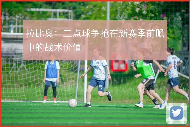 拉比奥:二点球争抢在新赛季前瞻中的战术价值