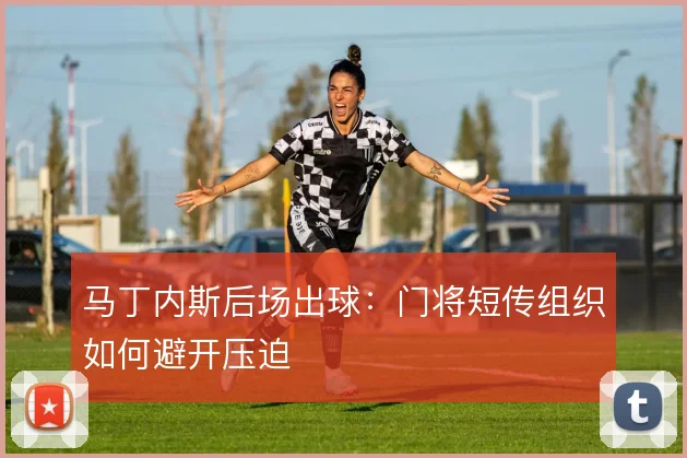 马丁内斯后场出球：门将短传组织如何避开压迫