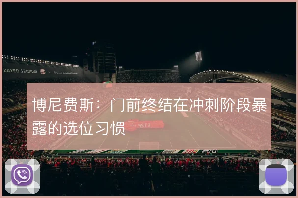 博尼费斯：门前终结在冲刺阶段暴露的选位习惯