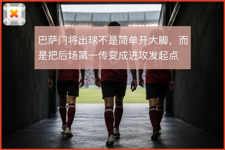 巴萨门将出球不是简单开大脚，而是把后场第一传变成进攻发起点