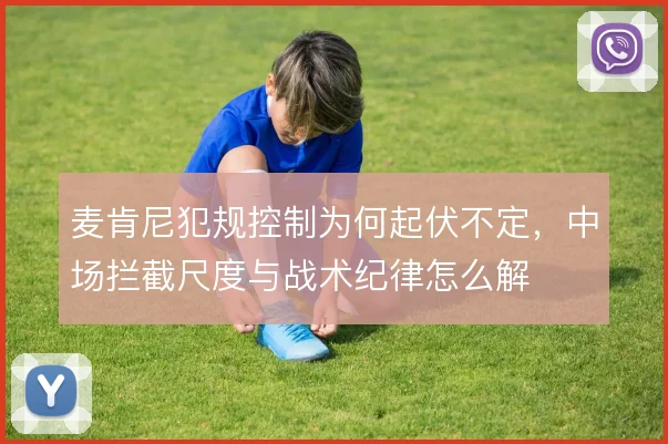 麦肯尼犯规控制为何起伏不定，中场拦截尺度与战术纪律怎么解